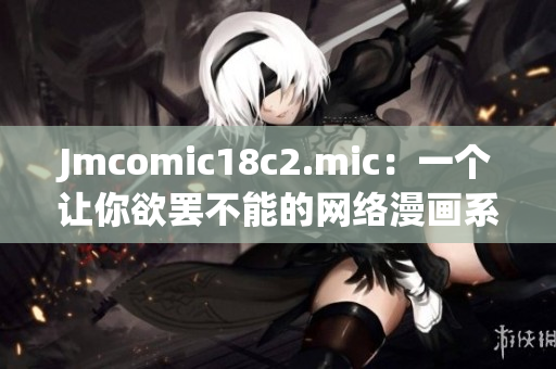 Jmcomic18c2.mic：一个让你欲罢不能的网络漫画系列