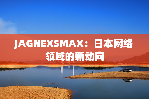 JAGNEXSMAX：日本网络领域的新动向