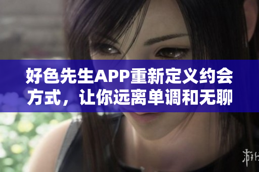 好色先生APP重新定义约会方式，让你远离单调和无聊！