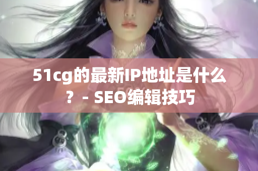 51cg的最新IP地址是什么？- SEO编辑技巧