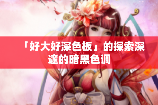 「好大好深色板」的探索深邃的暗黑色调