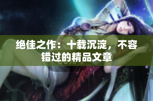 绝佳之作：十载沉淀，不容错过的精品文章