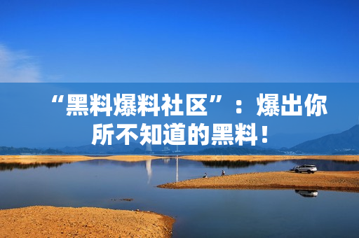 “黑料爆料社区”：爆出你所不知道的黑料！