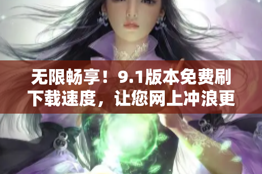 无限畅享！9.1版本免费刷下载速度，让您网上冲浪更畅快！