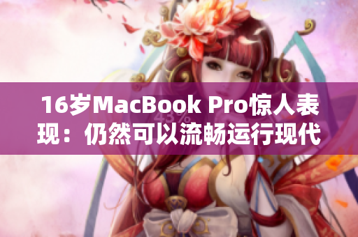 16岁MacBook Pro惊人表现：仍然可以流畅运行现代应用程序