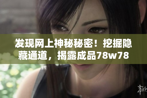 发现网上神秘秘密！挖掘隐藏通道，揭露成品78w78真相！