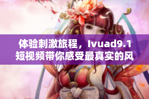 体验刺激旅程，Ivuad9.1短视频带你感受最真实的风景