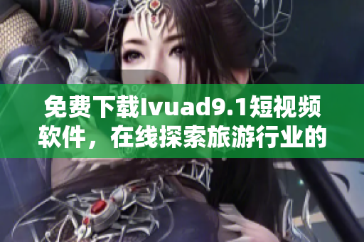 免费下载Ivuad9.1短视频软件，在线探索旅游行业的新体验
