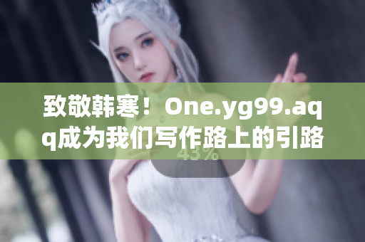 致敬韩寒！One.yg99.aqq成为我们写作路上的引路人