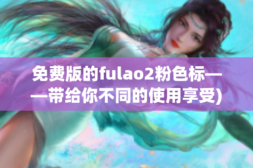 免费版的fulao2粉色标——带给你不同的使用享受)