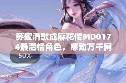 苏蜜清歌成麻花传MD0174最温情角色，感动万千网友