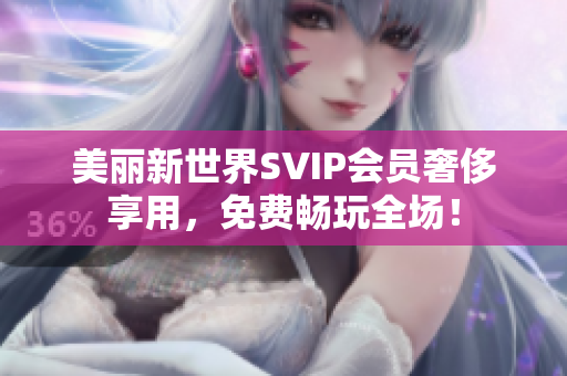 美丽新世界SVIP会员奢侈享用，免费畅玩全场！