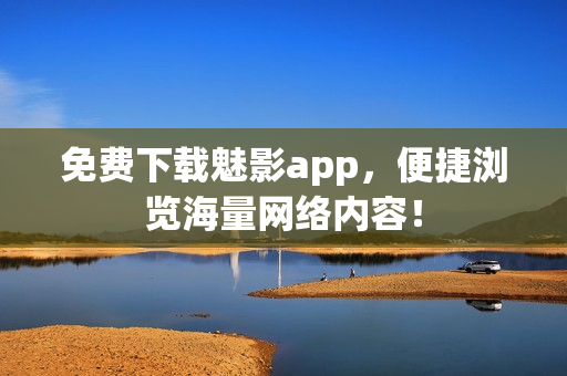 免费下载魅影app，便捷浏览海量网络内容！