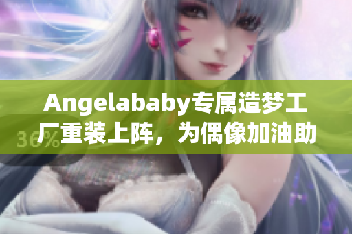 Angelababy专属造梦工厂重装上阵，为偶像加油助威！