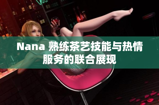 Nana 熟练茶艺技能与热情服务的联合展现
