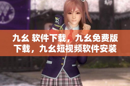 九幺 软件下载，九幺免费版下载，九幺短视频软件安装免费版，九幺破解下载键接，九幺软件下载安装----vzYCnXTHseeL