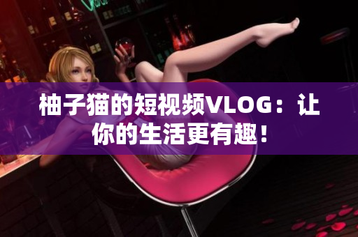 柚子猫的短视频VLOG：让你的生活更有趣！