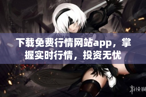 下载免费行情网站app，掌握实时行情，投资无忧