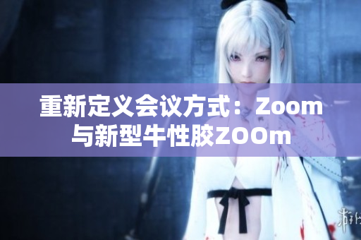 重新定义会议方式：Zoom与新型牛性胶ZOOm