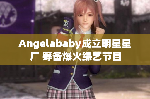 Angelababy成立明星星厂 筹备爆火综艺节目