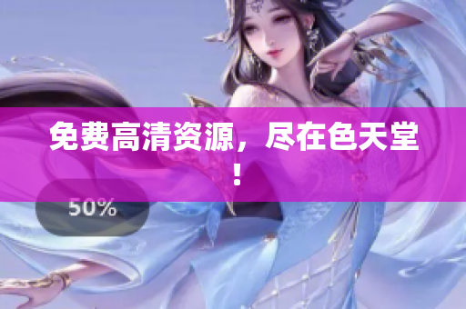 免费高清资源，尽在色天堂！