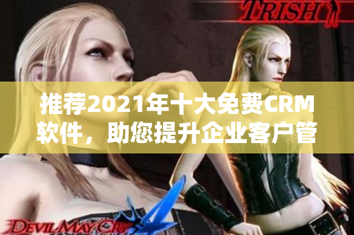 推荐2021年十大免费CRM软件，助您提升企业客户管理！