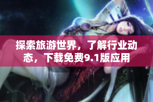 探索旅游世界，了解行业动态，下载免费9.1版应用