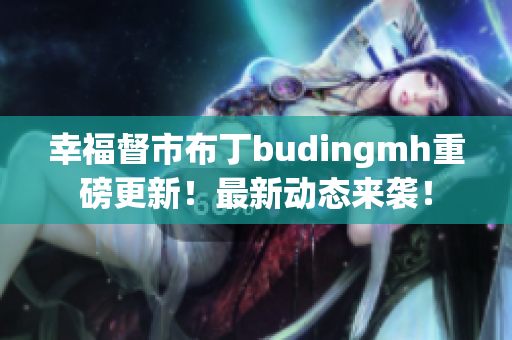 幸福督市布丁budingmh重磅更新！最新动态来袭！