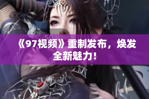 《97视频》重制发布，焕发全新魅力！