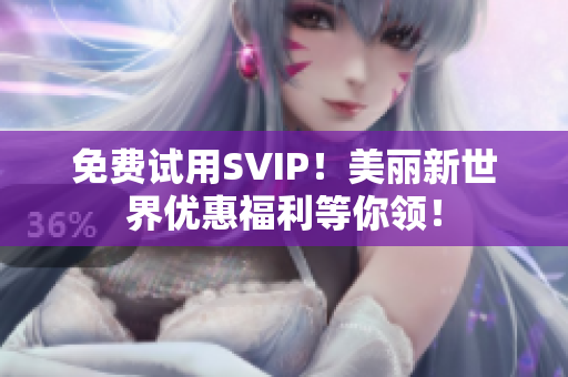 免费试用SVIP！美丽新世界优惠福利等你领！