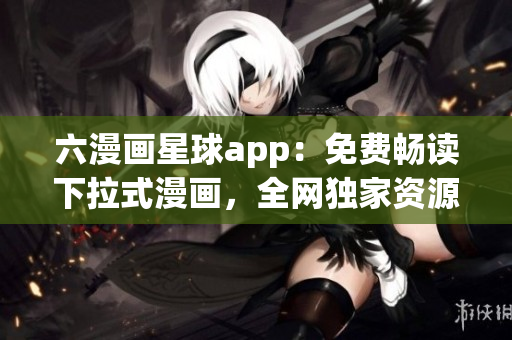 六漫画星球app：免费畅读下拉式漫画，全网独家资源