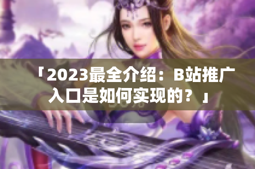 「2023最全介绍：B站推广入口是如何实现的？」
