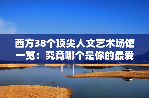西方38个顶尖人文艺术场馆一览：究竟哪个是你的最爱？