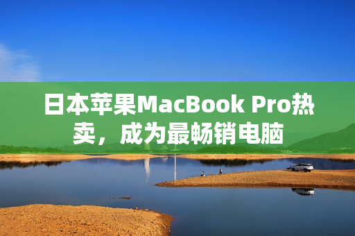 日本苹果MacBook Pro热卖，成为最畅销电脑