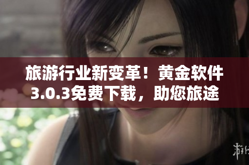 旅游行业新变革！黄金软件3.0.3免费下载，助您旅途装备全面升级