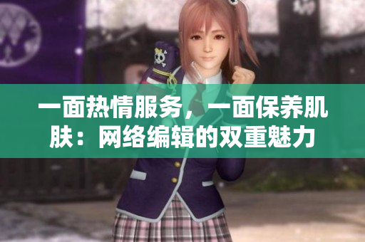 一面热情服务，一面保养肌肤：网络编辑的双重魅力