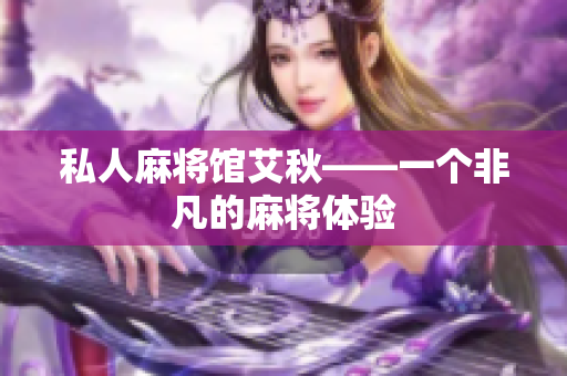 私人麻将馆艾秋——一个非凡的麻将体验