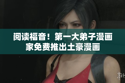 阅读福音！第一大弟子漫画家免费推出土豪漫画