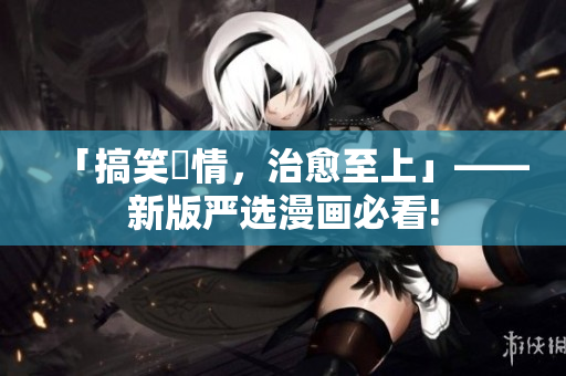 「搞笑劇情，治愈至上」——新版严选漫画必看!