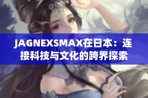 JAGNEXSMAX在日本：连接科技与文化的跨界探索