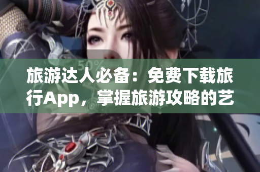 旅游达人必备：免费下载旅行App，掌握旅游攻略的艺术！