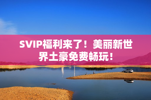 SVIP福利来了！美丽新世界土豪免费畅玩！