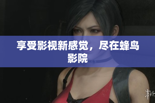 享受影视新感觉，尽在蜂鸟影院