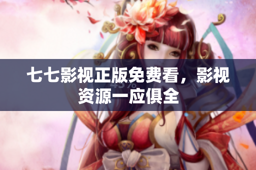 七七影视正版免费看，影视资源一应俱全