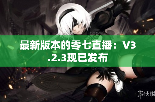 最新版本的零七直播：V3.2.3现已发布