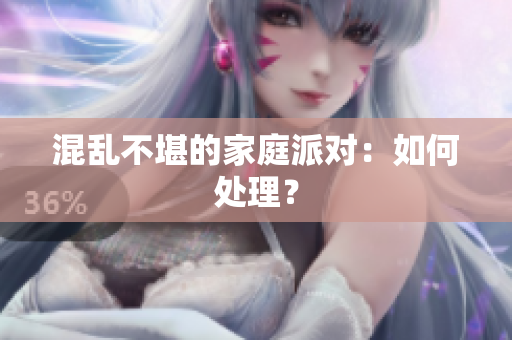 混乱不堪的家庭派对：如何处理？