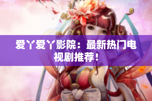 爱丫爱丫影院：最新热门电视剧推荐！