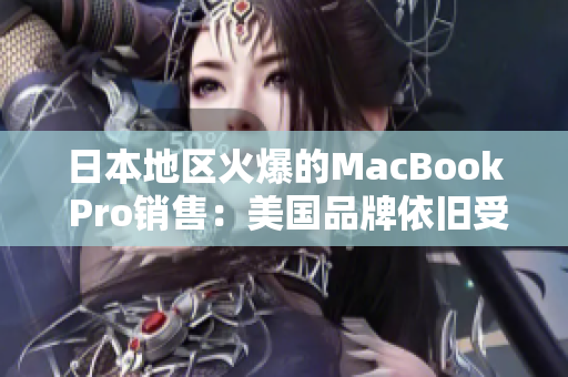 日本地区火爆的MacBook Pro销售：美国品牌依旧受欢迎