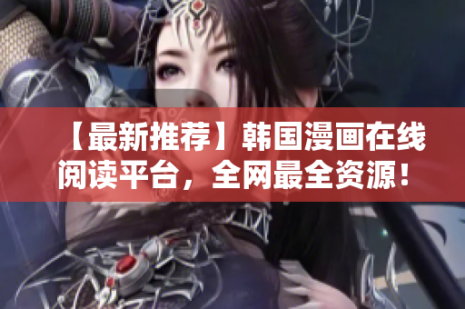 【最新推荐】韩国漫画在线阅读平台，全网最全资源！