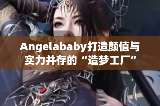 Angelababy打造颜值与实力并存的“造梦工厂”